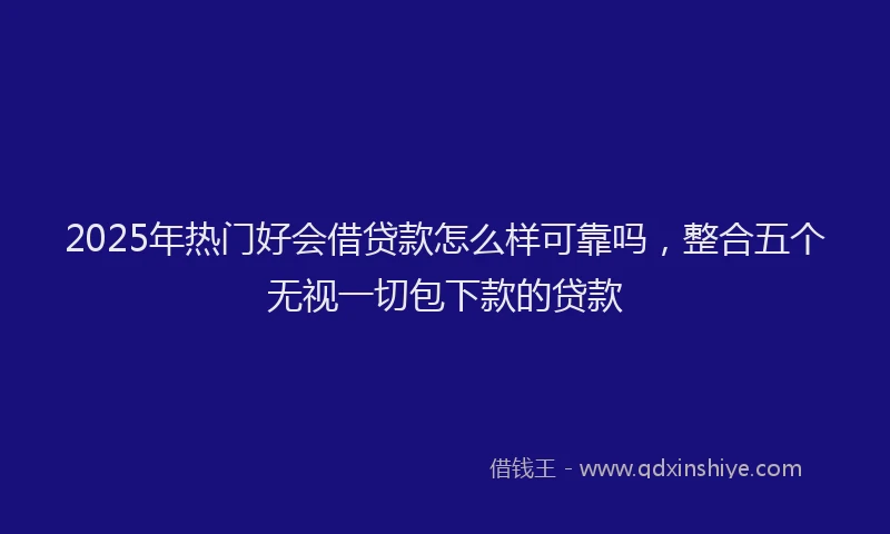 2025年热门好会借贷款怎么样可靠吗，整合五个无视一切包下款的贷款