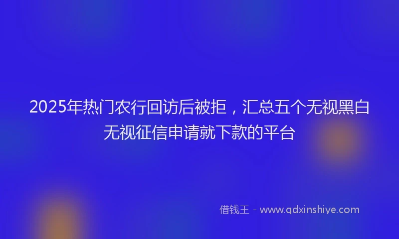2025年热门农行回访后被拒，汇总五个无视黑白无视征信申请就下款的平台