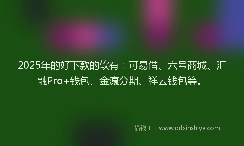 2025年的好下款的软有：可易借、六号商城、汇融Pro+钱包、金瀛分期、祥云钱包等。