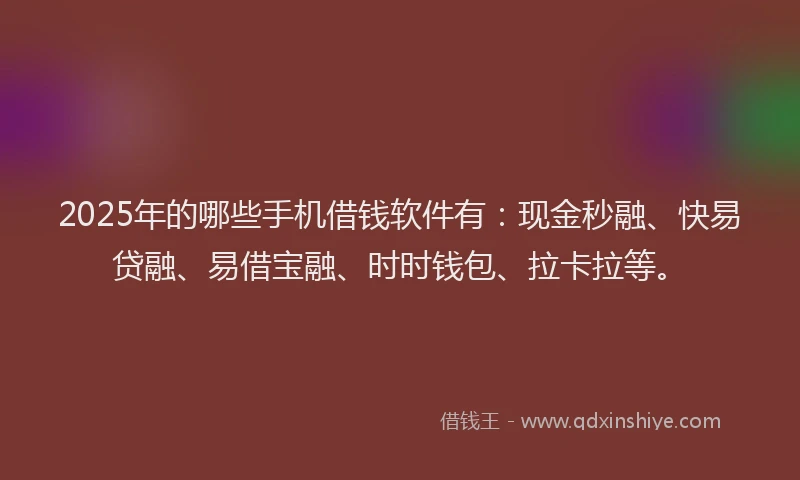 2025年的哪些手机借钱软件有：现金秒融、快易贷融、易借宝融、时时钱包、拉卡拉等。