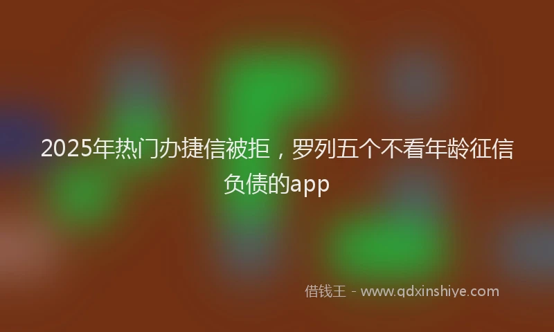2025年热门办捷信被拒，罗列五个不看年龄征信负债的app