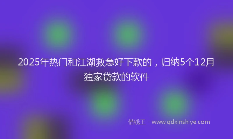 2025年热门和江湖救急好下款的，归纳5个12月独家贷款的软件