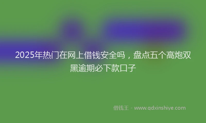 2025年热门在网上借钱安全吗，盘点五个高炮双黑逾期必下款口子