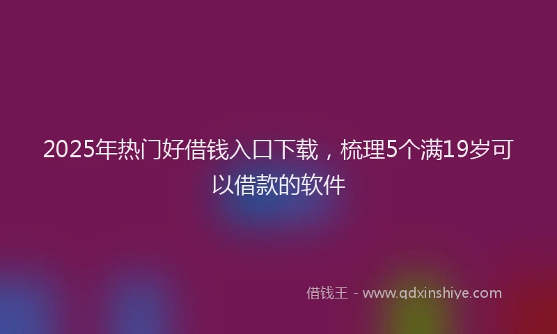2025年热门好借钱入口下载，梳理5个满19岁可以借款的软件