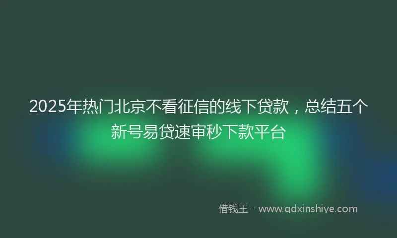 2025年热门北京不看征信的线下贷款，总结五个新号易贷速审秒下款平台