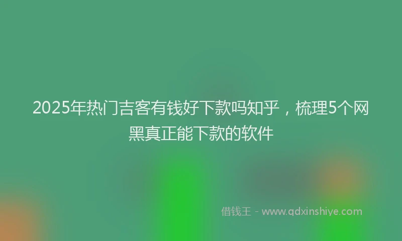 2025年热门吉客有钱好下款吗知乎，梳理5个网黑真正能下款的软件