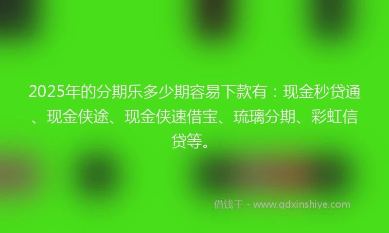 2025年的分期乐多少期容易下款有：现金秒贷通、现金侠途、现金侠速借宝、琉璃分期、彩虹信贷等。