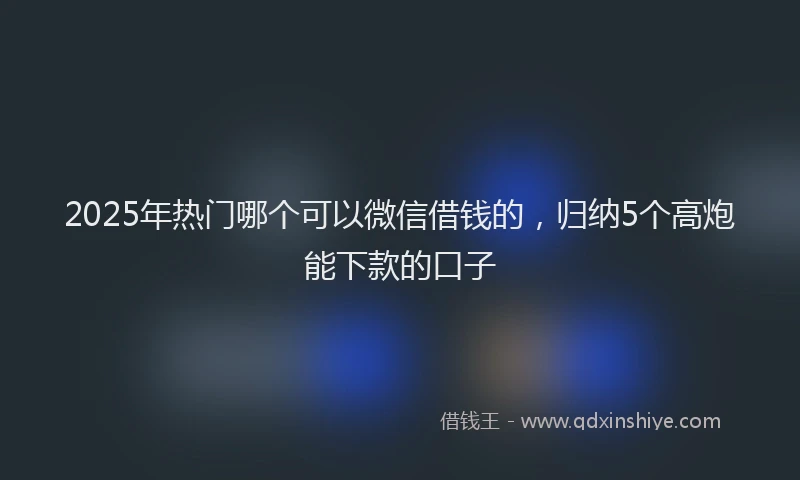 2025年热门哪个可以微信借钱的，归纳5个高炮能下款的口子