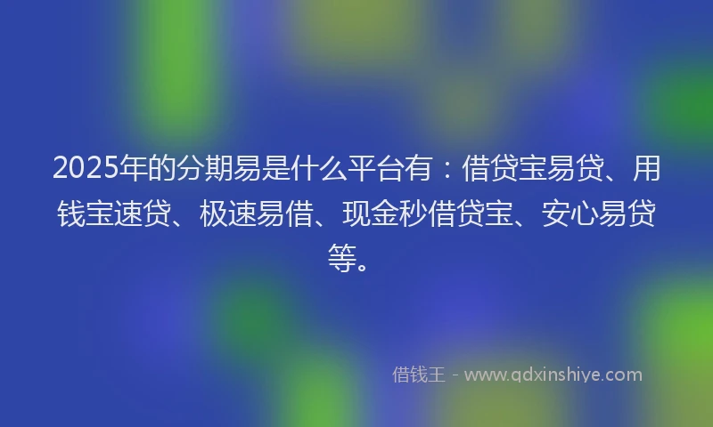 2025年的分期易是什么平台有：借贷宝易贷、用钱宝速贷、极速易借、现金秒借贷宝、安心易贷等。