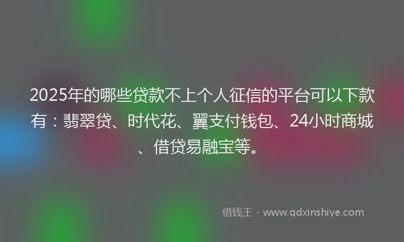 2025年的哪些贷款不上个人征信的平台可以下款有：翡翠贷、时代花、翼支付钱包、24小时商城、借贷易融宝等。
