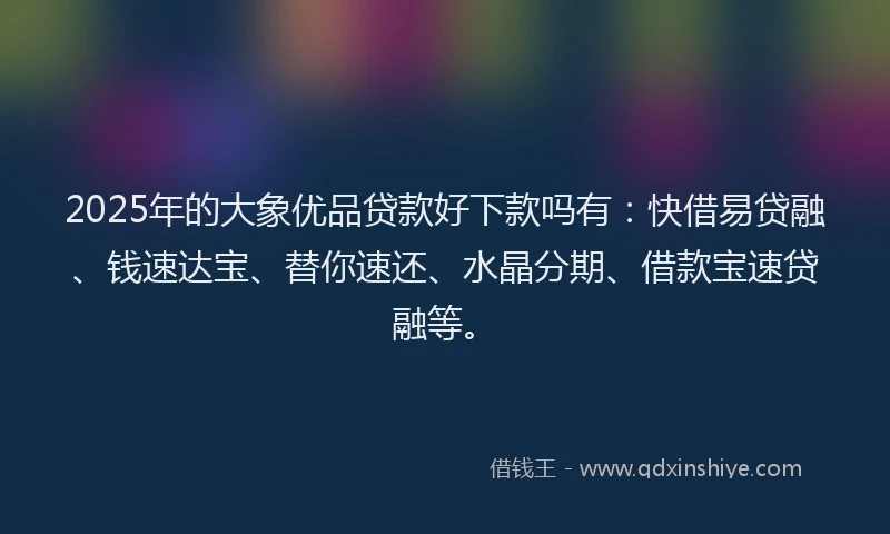 2025年的大象优品贷款好下款吗有：快借易贷融、钱速达宝、替你速还、水晶分期、借款宝速贷融等。