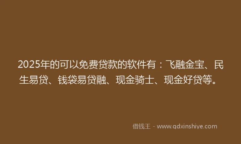 2025年的可以免费贷款的软件有：飞融金宝、民生易贷、钱袋易贷融、现金骑士、现金好贷等。