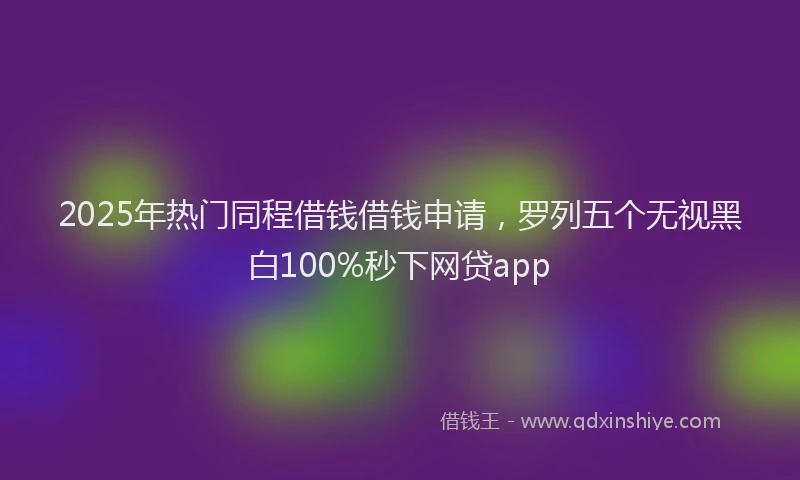 2025年热门同程借钱借钱申请，罗列五个无视黑白100%秒下网贷app