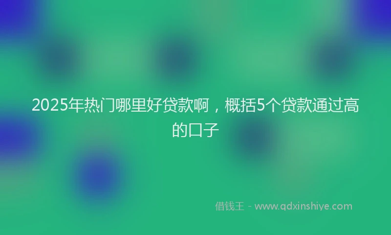 2025年热门哪里好贷款啊，概括5个贷款通过高的口子