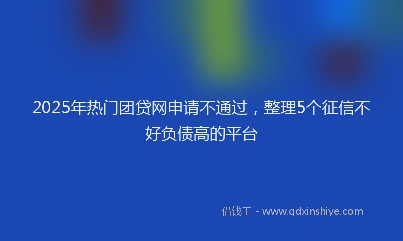 2025年热门团贷网申请不通过，整理5个征信不好负债高的平台