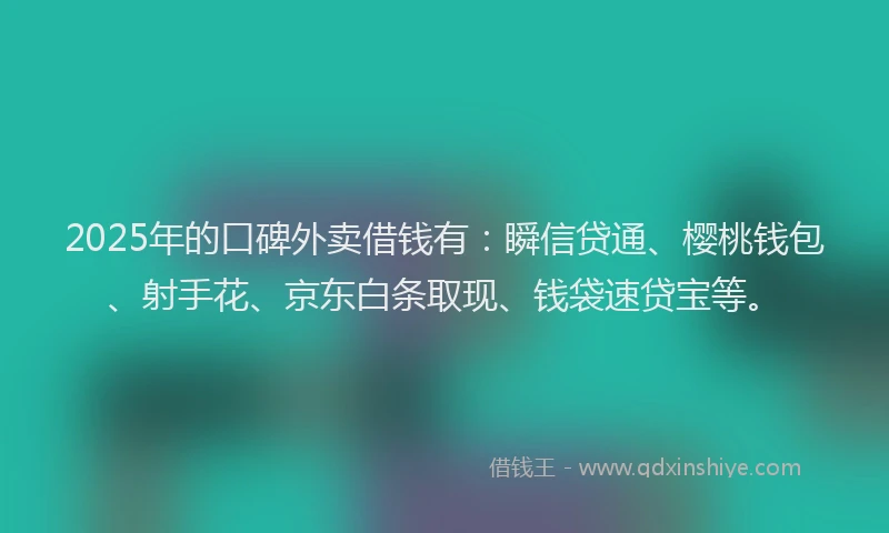 2025年的口碑外卖借钱有：瞬信贷通、樱桃钱包、射手花、京东白条取现、钱袋速贷宝等。