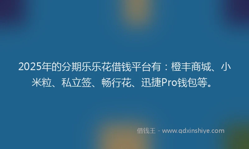 2025年的分期乐乐花借钱平台有：橙丰商城、小米粒、私立签、畅行花、迅捷Pro钱包等。