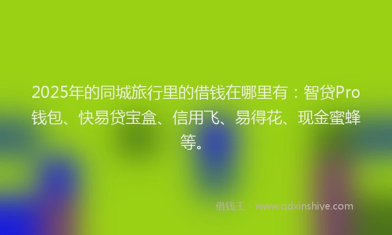 2025年的同城旅行里的借钱在哪里有：智贷Pro钱包、快易贷宝盒、信用飞、易得花、现金蜜蜂等。
