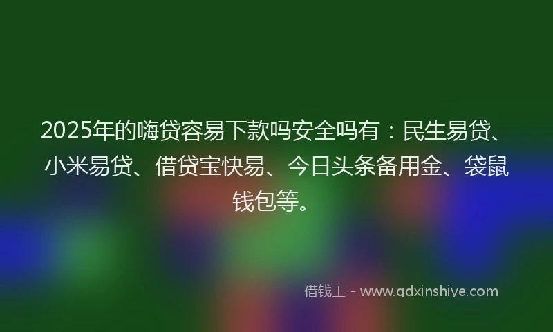 2025年的嗨贷容易下款吗安全吗有：民生易贷、小米易贷、借贷宝快易、今日头条备用金、袋鼠钱包等。