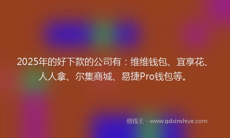 2025年的好下款的公司有：维维钱包、宜享花、人人拿、尔集商城、易捷Pro钱包等。