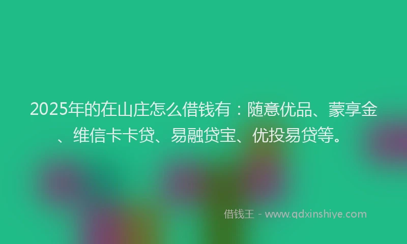 2025年的在山庄怎么借钱有：随意优品、蒙享金、维信卡卡贷、易融贷宝、优投易贷等。