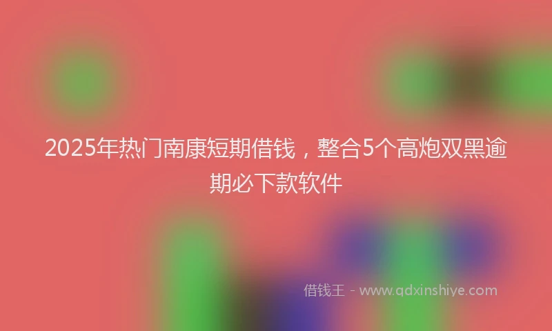 2025年热门南康短期借钱，整合5个高炮双黑逾期必下款软件
