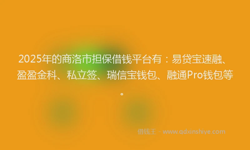 2025年的商洛市担保借钱平台有：易贷宝速融、盈盈金科、私立签、瑞信宝钱包、融通Pro钱包等。