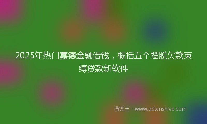 2025年热门嘉德金融借钱，概括五个摆脱欠款束缚贷款新软件