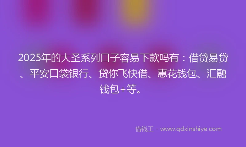 2025年的大圣系列口子容易下款吗有：借贷易贷、平安口袋银行、贷你飞快借、惠花钱包、汇融钱包+等。