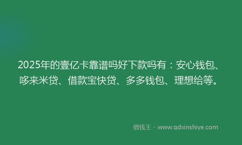2025年的壹亿卡靠谱吗好下款吗有：安心钱包、哆来米贷、借款宝快贷、多多钱包、理想给等。