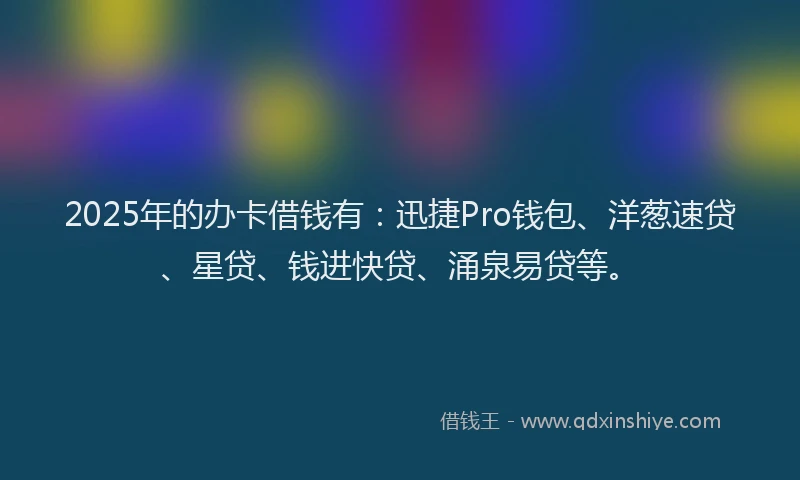 2025年的办卡借钱有：迅捷Pro钱包、洋葱速贷、星贷、钱进快贷、涌泉易贷等。