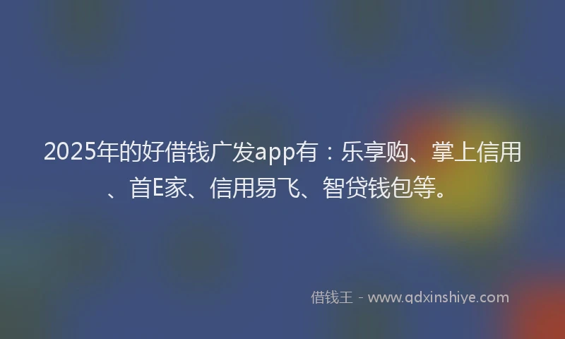 2025年的好借钱广发app有：乐享购、掌上信用、首E家、信用易飞、智贷钱包等。