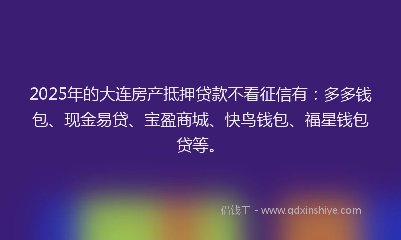 2025年的大连房产抵押贷款不看征信有：多多钱包、现金易贷、宝盈商城、快鸟钱包、福星钱包贷等。