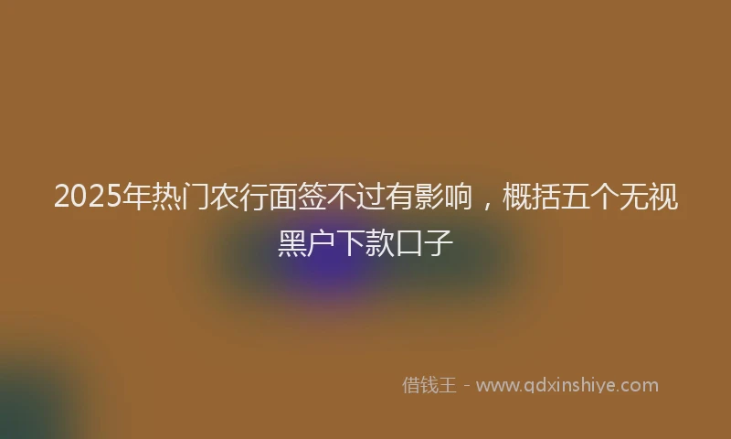 2025年热门农行面签不过有影响，概括五个无视黑户下款口子