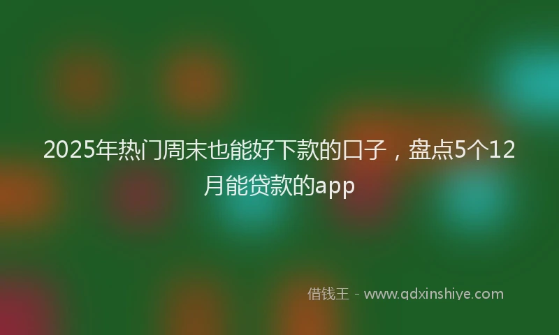 2025年热门周末也能好下款的口子，盘点5个12月能贷款的app