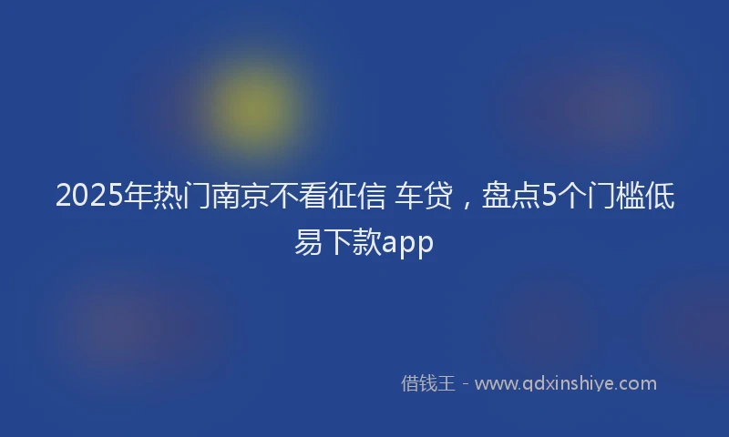 2025年热门南京不看征信 车贷，盘点5个门槛低易下款app