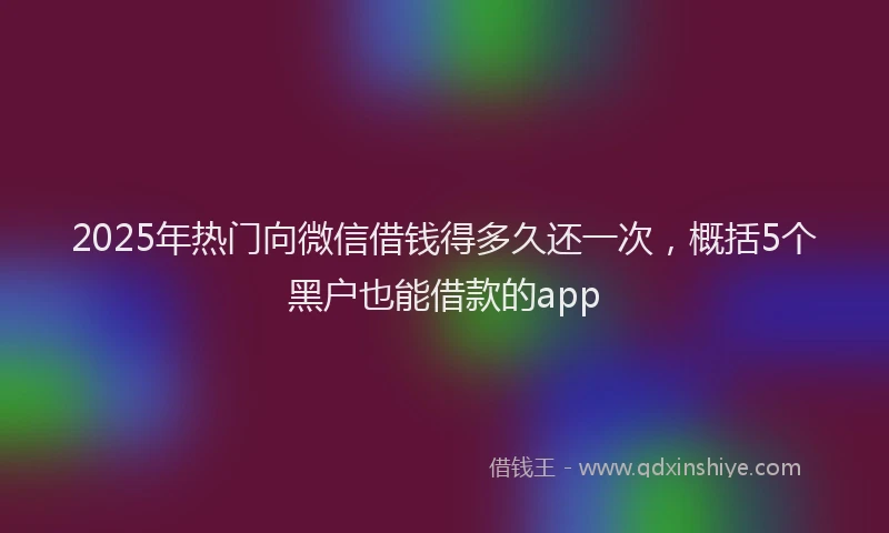 2025年热门向微信借钱得多久还一次，概括5个黑户也能借款的app