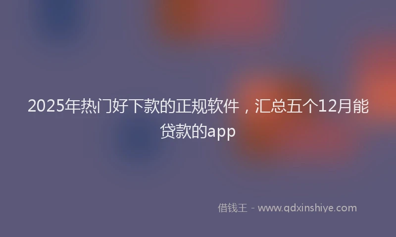2025年热门好下款的正规软件，汇总五个12月能贷款的app