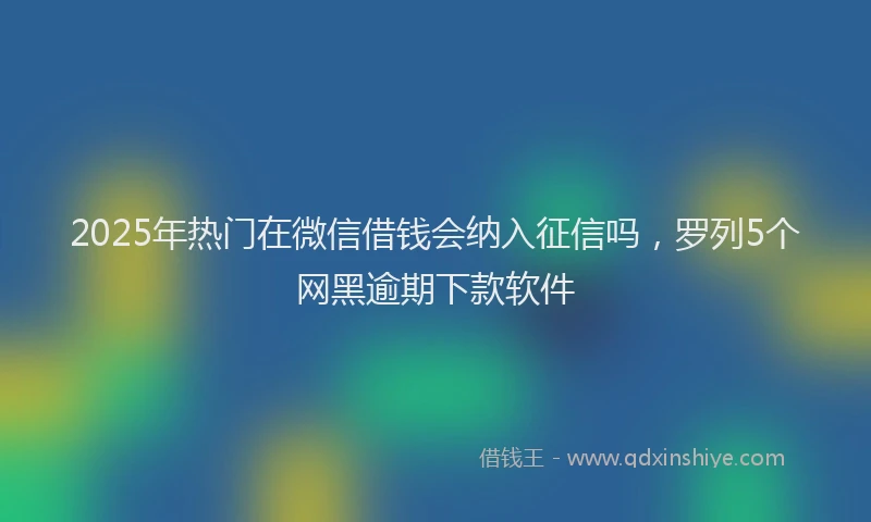 2025年热门在微信借钱会纳入征信吗，罗列5个网黑逾期下款软件
