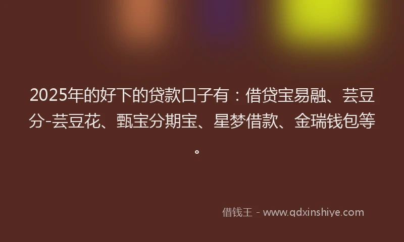 2025年的好下的贷款口子有：借贷宝易融、芸豆分-芸豆花、甄宝分期宝、星梦借款、金瑞钱包等。