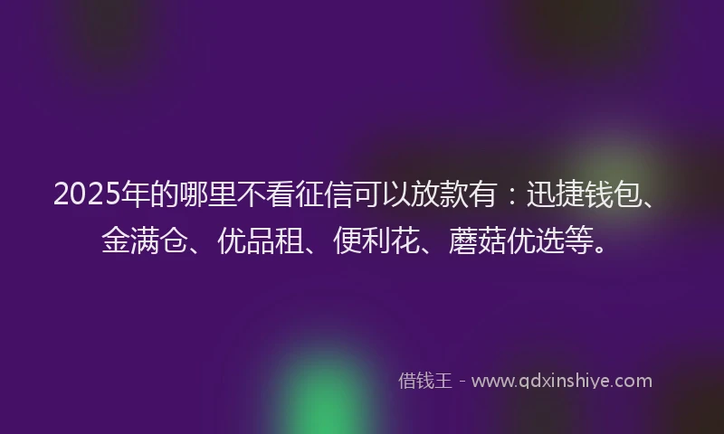 2025年的哪里不看征信可以放款有：迅捷钱包、金满仓、优品租、便利花、蘑菇优选等。