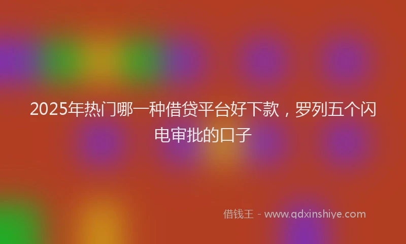 2025年热门哪一种借贷平台好下款，罗列五个闪电审批的口子