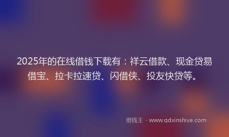 2025年的在线借钱下载有：祥云借款、现金贷易借宝、拉卡拉速贷、闪借侠、投友快贷等。