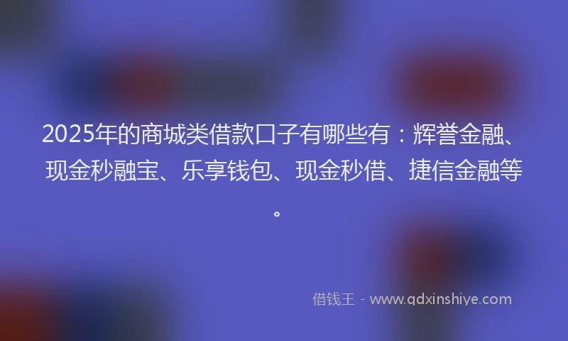 2025年的商城类借款口子有哪些有：辉誉金融、现金秒融宝、乐享钱包、现金秒借、捷信金融等。