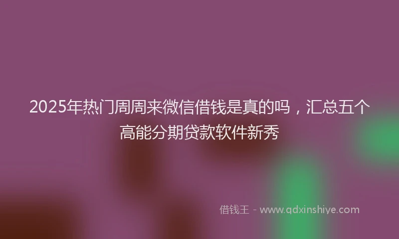 2025年热门周周来微信借钱是真的吗，汇总五个高能分期贷款软件新秀