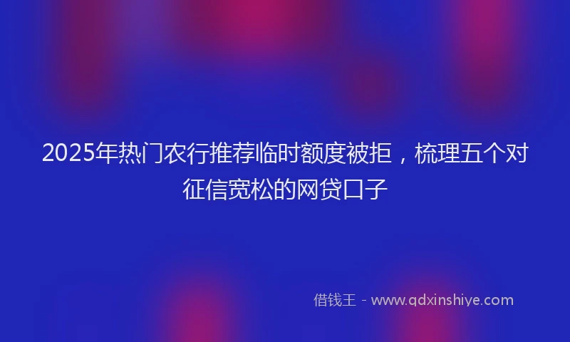 2025年热门农行推荐临时额度被拒，梳理五个对征信宽松的网贷口子