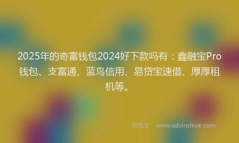 2025年的奇富钱包2024好下款吗有：鑫融宝Pro钱包、支富通、蓝鸟信用、易贷宝速借、厚厚租机等。