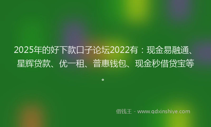 2025年的好下款口子论坛2022有：现金易融通、星辉贷款、优一租、普惠钱包、现金秒借贷宝等。
