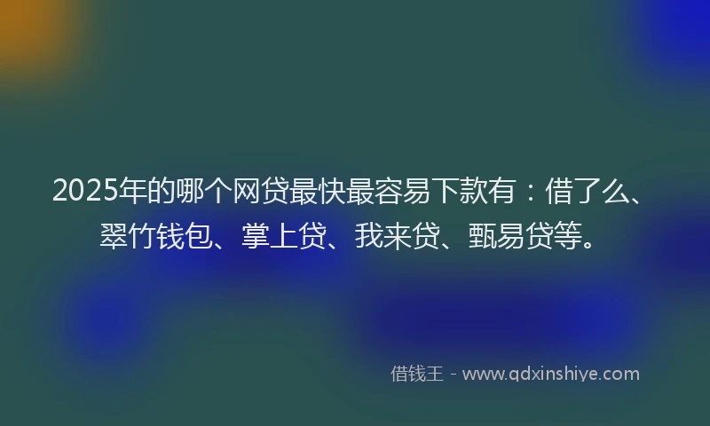2025年的哪个网贷最快最容易下款有：借了么、翠竹钱包、掌上贷、我来贷、甄易贷等。