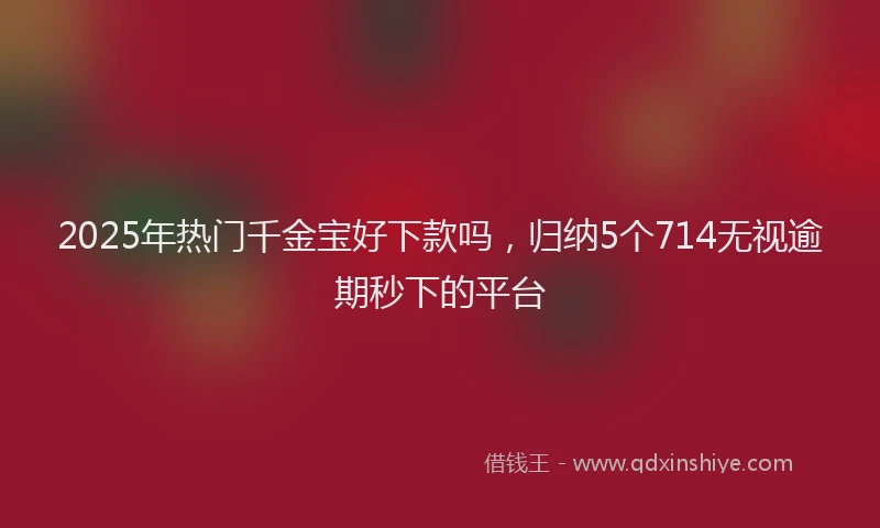 2025年热门千金宝好下款吗，归纳5个714无视逾期秒下的平台